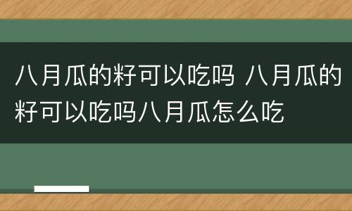 八月瓜的籽可以吃吗 八月瓜的籽可以吃吗八月瓜怎么吃