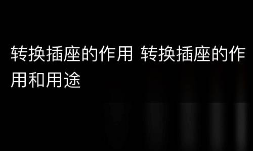 转换插座的作用 转换插座的作用和用途