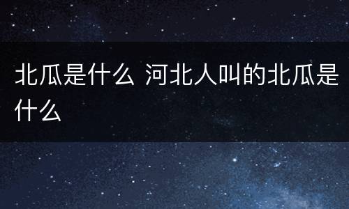 北瓜是什么 河北人叫的北瓜是什么