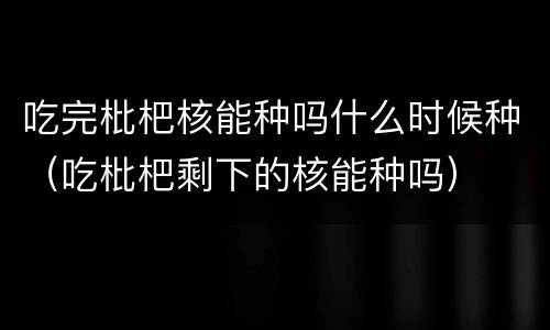 吃完枇杷核能种吗什么时候种（吃枇杷剩下的核能种吗）