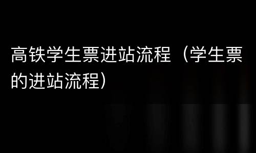 高铁学生票进站流程（学生票的进站流程）