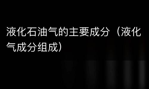 液化石油气的主要成分（液化气成分组成）