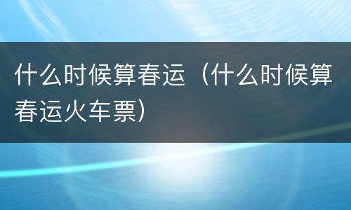 什么时候算春运（什么时候算春运火车票）