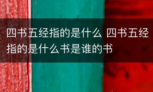 四书五经指的是什么 四书五经指的是什么书是谁的书