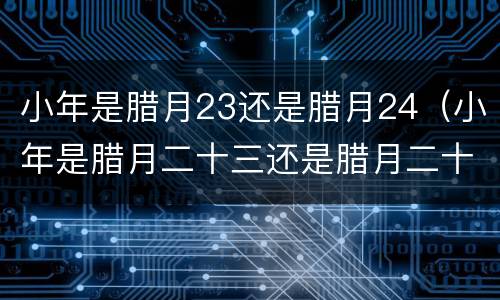 小年是腊月23还是腊月24（小年是腊月二十三还是腊月二十四）