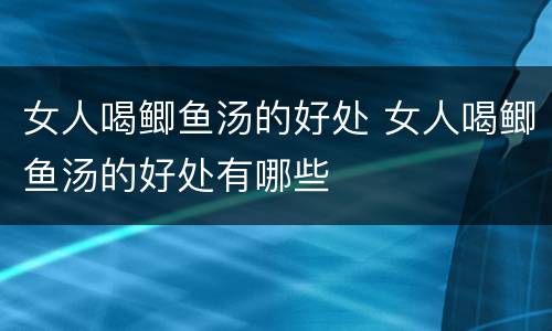 女人喝鲫鱼汤的好处 女人喝鲫鱼汤的好处有哪些