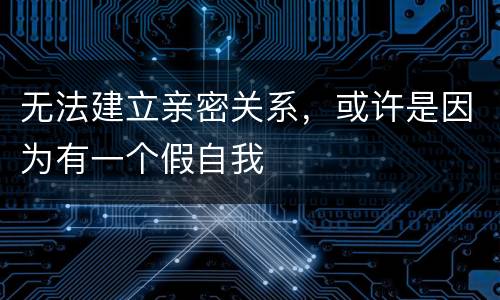 无法建立亲密关系，或许是因为有一个假自我