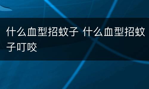什么血型招蚊子 什么血型招蚊子叮咬