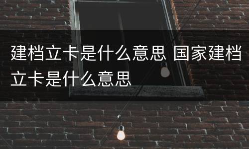 建档立卡是什么意思 国家建档立卡是什么意思