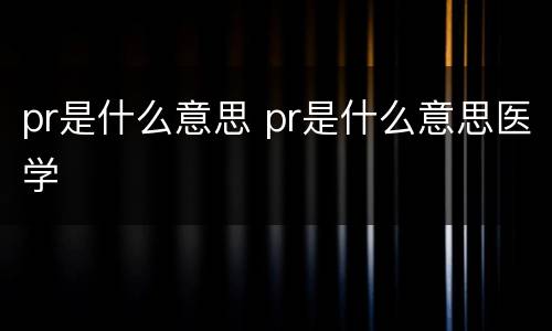 pr是什么意思 pr是什么意思医学