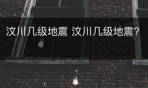 汶川几级地震 汶川几级地震?