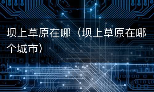 坝上草原在哪（坝上草原在哪个城市）