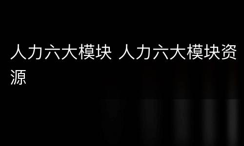 人力六大模块 人力六大模块资源