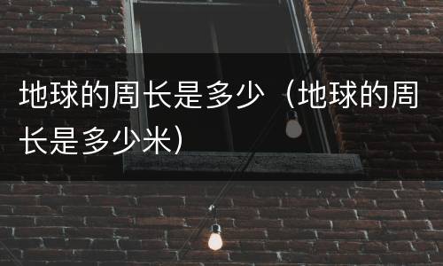 地球的周长是多少（地球的周长是多少米）
