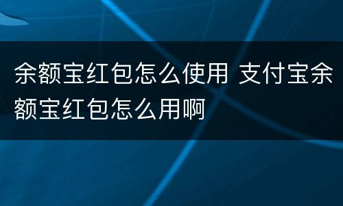 余额宝红包怎么使用 支付宝余额宝红包怎么用啊