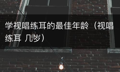 学视唱练耳的最佳年龄（视唱练耳 几岁）