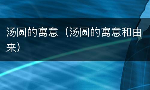 汤圆的寓意（汤圆的寓意和由来）
