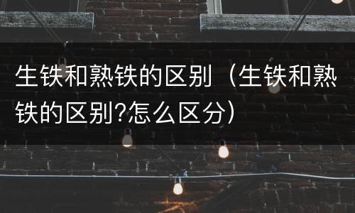 生铁和熟铁的区别（生铁和熟铁的区别?怎么区分）