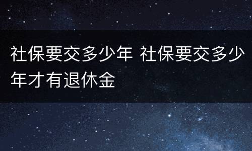 社保要交多少年 社保要交多少年才有退休金