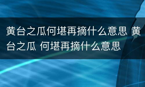 黄台之瓜何堪再摘什么意思 黄台之瓜 何堪再摘什么意思