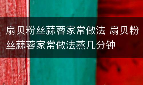 扇贝粉丝蒜蓉家常做法 扇贝粉丝蒜蓉家常做法蒸几分钟