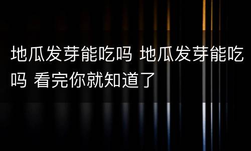 地瓜发芽能吃吗 地瓜发芽能吃吗 看完你就知道了