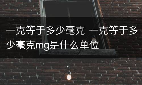 一克等于多少毫克 一克等于多少毫克mg是什么单位