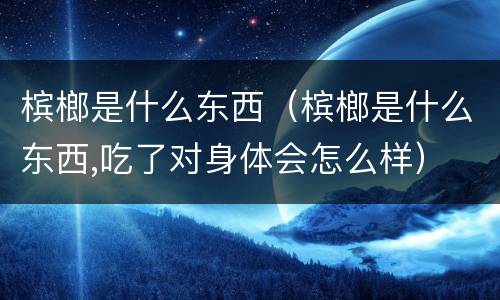 槟榔是什么东西（槟榔是什么东西,吃了对身体会怎么样）