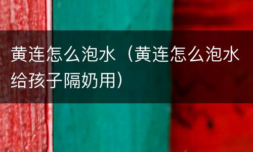 黄连怎么泡水（黄连怎么泡水给孩子隔奶用）