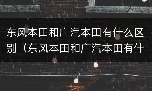 东风本田和广汽本田有什么区别（东风本田和广汽本田有什么区别上汽名爵）