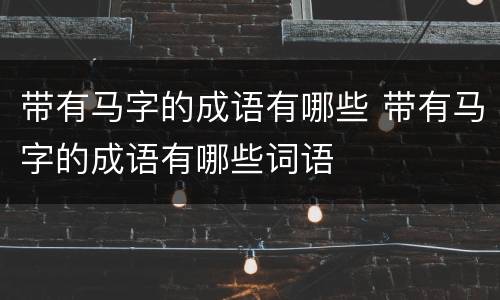 带有马字的成语有哪些 带有马字的成语有哪些词语
