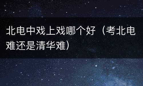 北电中戏上戏哪个好（考北电难还是清华难）