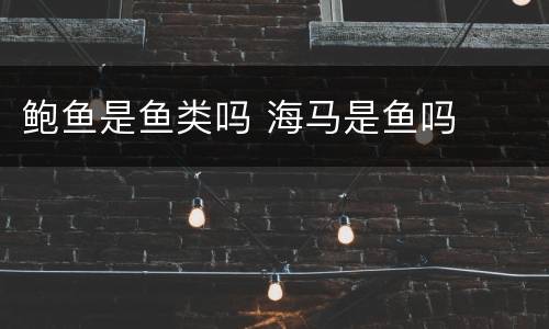 鲍鱼是鱼类吗 海马是鱼吗