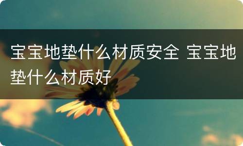 宝宝地垫什么材质安全 宝宝地垫什么材质好