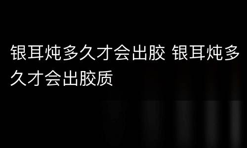 银耳炖多久才会出胶 银耳炖多久才会出胶质