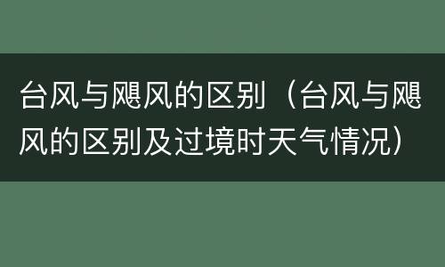 台风与飓风的区别（台风与飓风的区别及过境时天气情况）