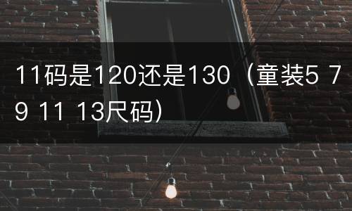 11码是120还是130（童装5 7 9 11 13尺码）