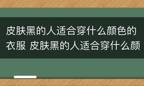 皮肤黑的人适合穿什么颜色的衣服 皮肤黑的人适合穿什么颜色的衣服显白