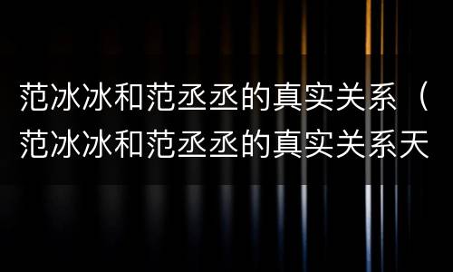 范冰冰和范丞丞的真实关系（范冰冰和范丞丞的真实关系天涯）