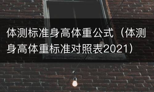 体测标准身高体重公式(体测身高体重标准对照表2021)
