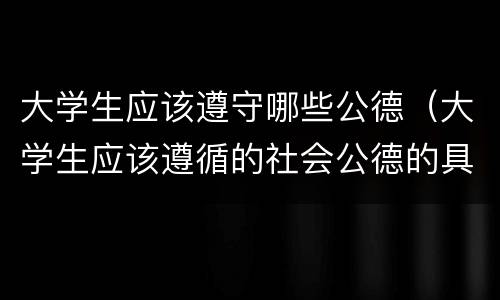 大学生应该遵守哪些公德（大学生应该遵循的社会公德的具体要求）