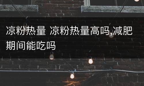 凉粉热量 凉粉热量高吗,减肥期间能吃吗