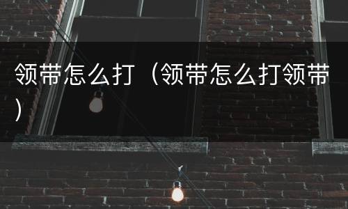 领带怎么打（领带怎么打领带）