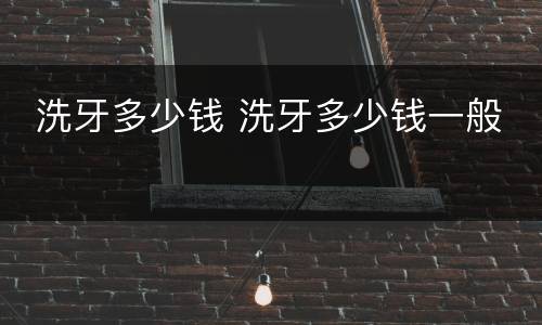  洗牙多少钱 洗牙多少钱一般