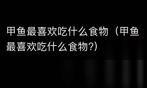 甲鱼最喜欢吃什么食物（甲鱼最喜欢吃什么食物?）