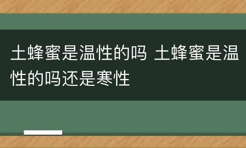 土蜂蜜是温性的吗 土蜂蜜是温性的吗还是寒性