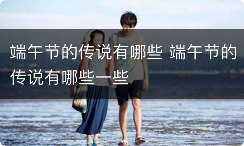 端午节的传说有哪些 端午节的传说有哪些一些