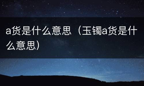 a货是什么意思（玉镯a货是什么意思）