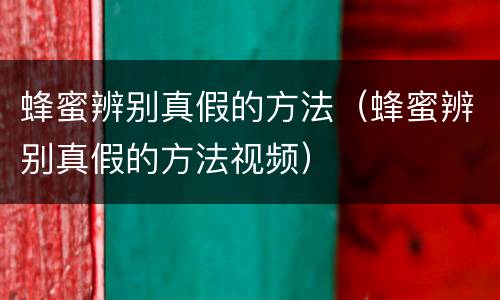 蜂蜜辨别真假的方法（蜂蜜辨别真假的方法视频）