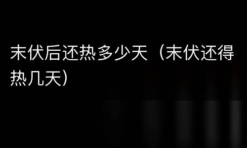 末伏后还热多少天（末伏还得热几天）